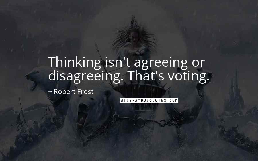 Robert Frost Quotes: Thinking isn't agreeing or disagreeing. That's voting.