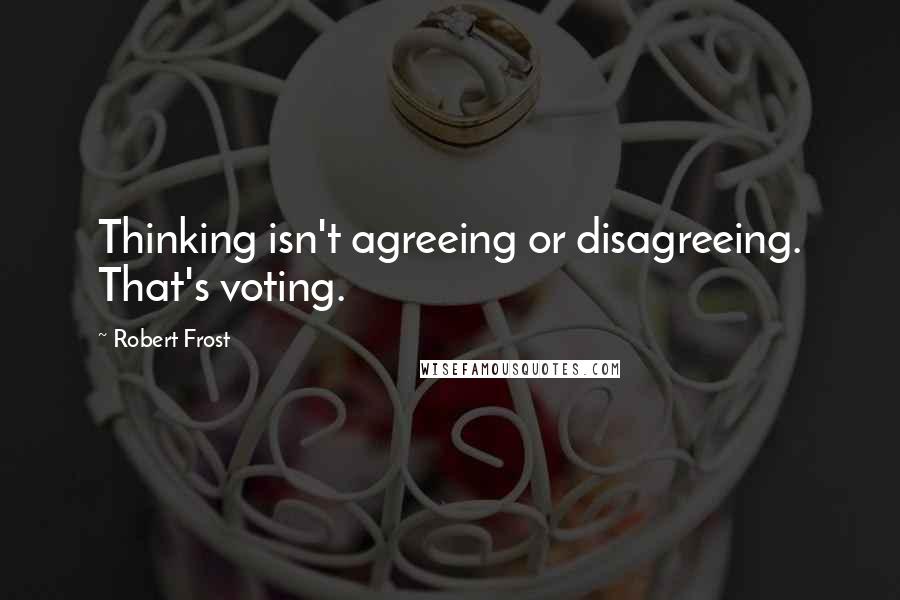 Robert Frost Quotes: Thinking isn't agreeing or disagreeing. That's voting.
