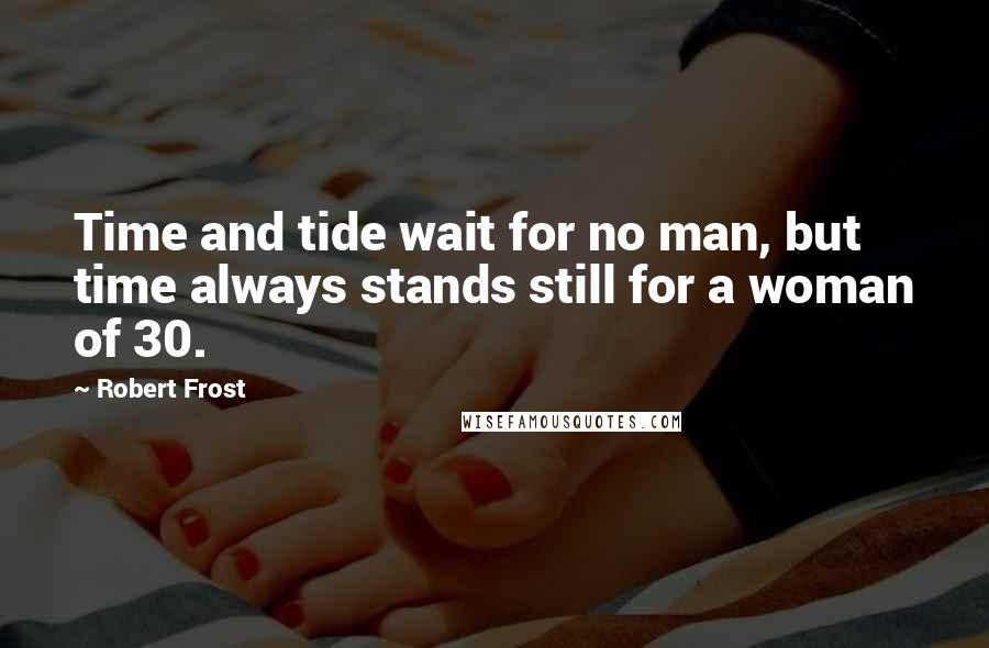 Robert Frost Quotes: Time and tide wait for no man, but time always stands still for a woman of 30.