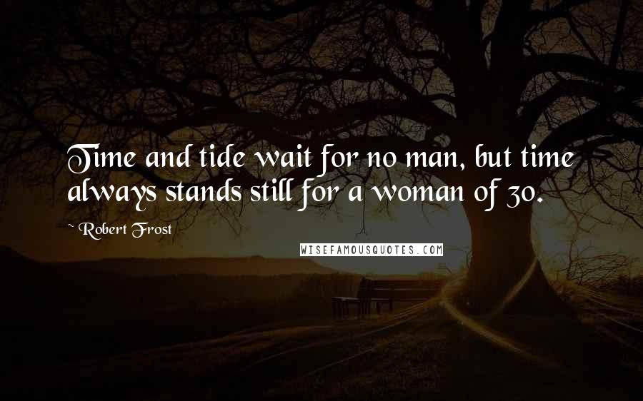 Robert Frost Quotes: Time and tide wait for no man, but time always stands still for a woman of 30.