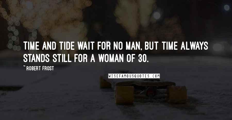 Robert Frost Quotes: Time and tide wait for no man, but time always stands still for a woman of 30.