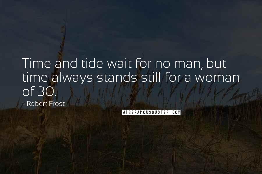 Robert Frost Quotes: Time and tide wait for no man, but time always stands still for a woman of 30.