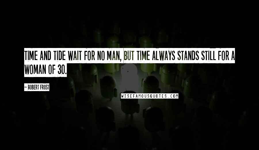 Robert Frost Quotes: Time and tide wait for no man, but time always stands still for a woman of 30.