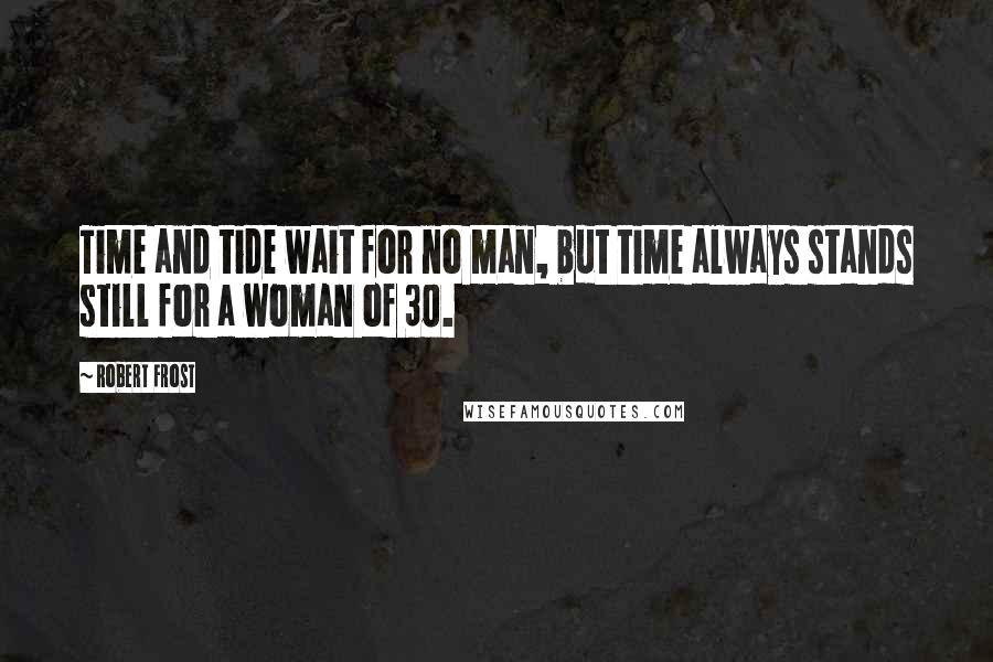 Robert Frost Quotes: Time and tide wait for no man, but time always stands still for a woman of 30.