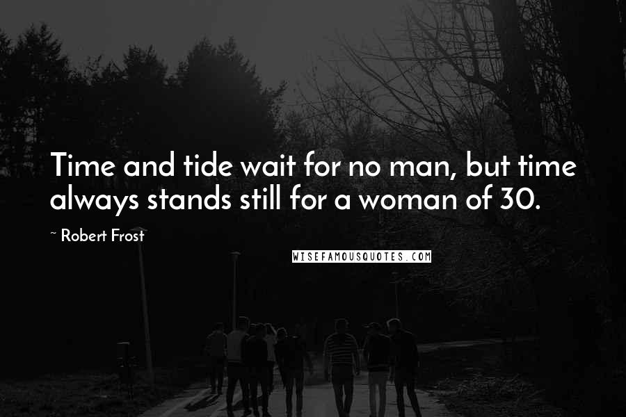 Robert Frost Quotes: Time and tide wait for no man, but time always stands still for a woman of 30.