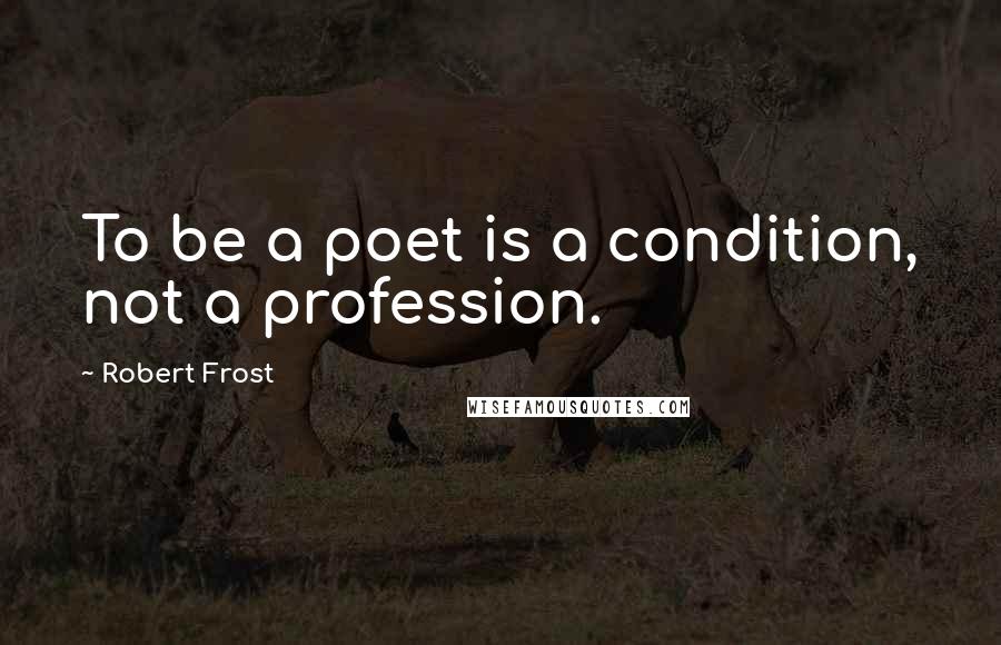 Robert Frost Quotes: To be a poet is a condition, not a profession.