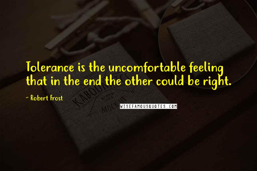 Robert Frost Quotes: Tolerance is the uncomfortable feeling that in the end the other could be right.