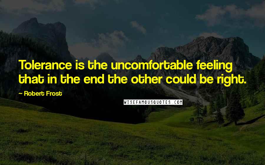 Robert Frost Quotes: Tolerance is the uncomfortable feeling that in the end the other could be right.