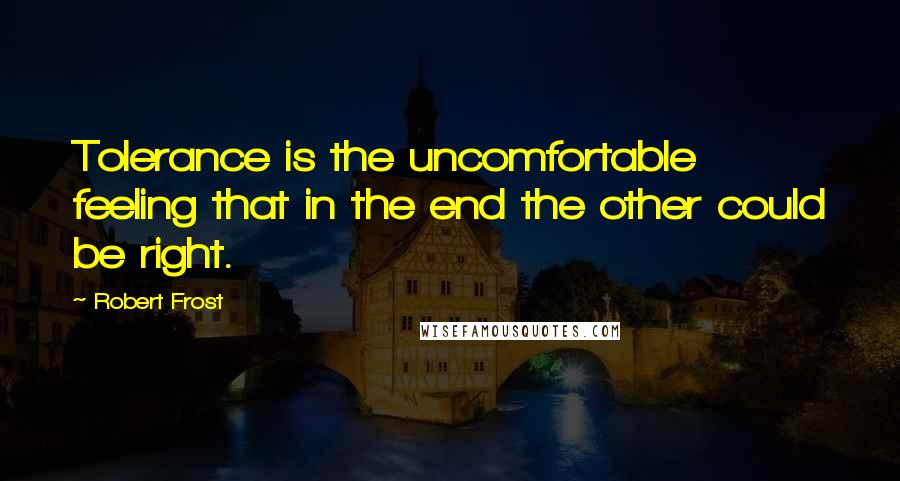 Robert Frost Quotes: Tolerance is the uncomfortable feeling that in the end the other could be right.