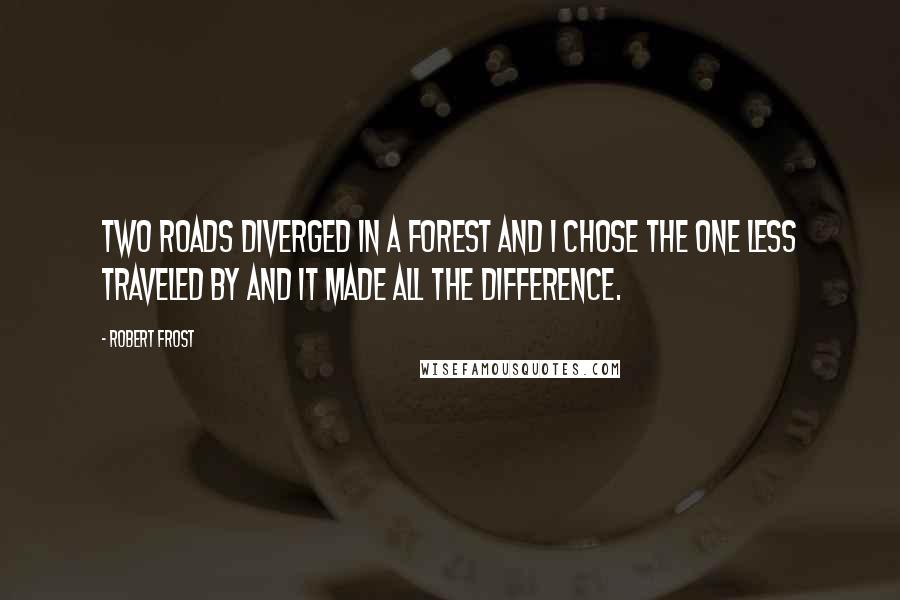 Robert Frost Quotes: Two roads diverged in a forest and I chose the one less traveled by and it made all the difference.