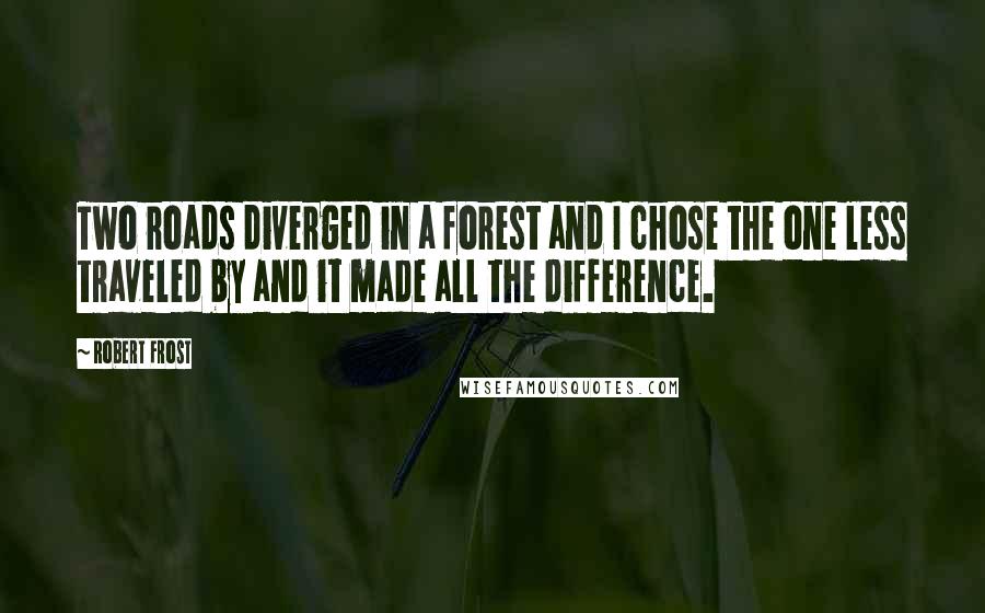 Robert Frost Quotes: Two roads diverged in a forest and I chose the one less traveled by and it made all the difference.