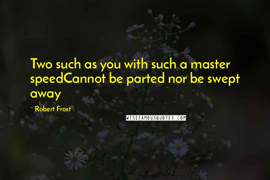 Robert Frost Quotes: Two such as you with such a master speedCannot be parted nor be swept away
