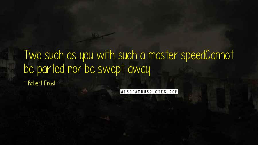 Robert Frost Quotes: Two such as you with such a master speedCannot be parted nor be swept away