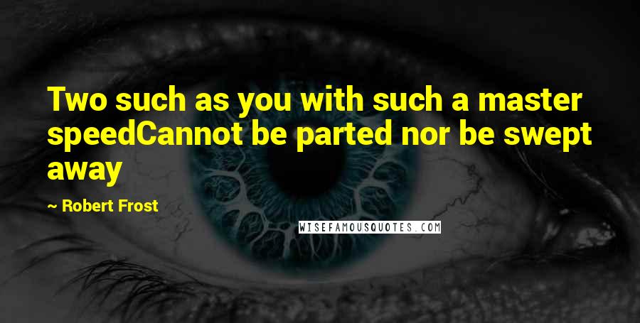 Robert Frost Quotes: Two such as you with such a master speedCannot be parted nor be swept away