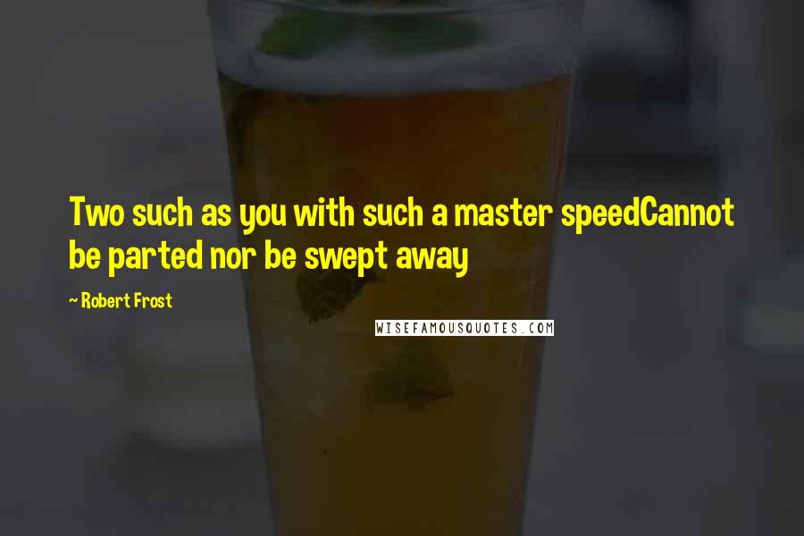 Robert Frost Quotes: Two such as you with such a master speedCannot be parted nor be swept away