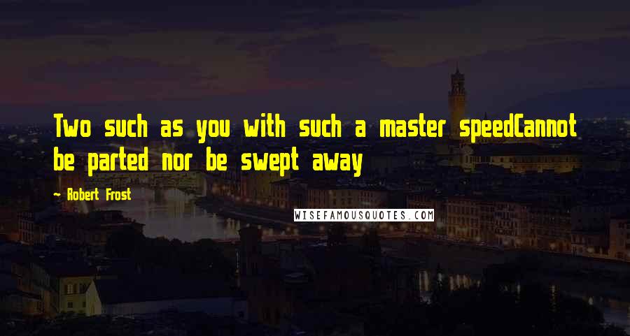 Robert Frost Quotes: Two such as you with such a master speedCannot be parted nor be swept away