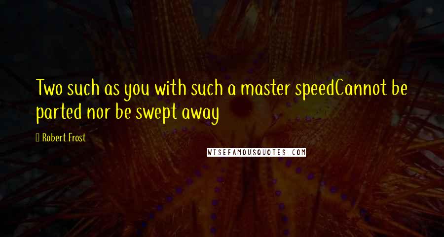 Robert Frost Quotes: Two such as you with such a master speedCannot be parted nor be swept away