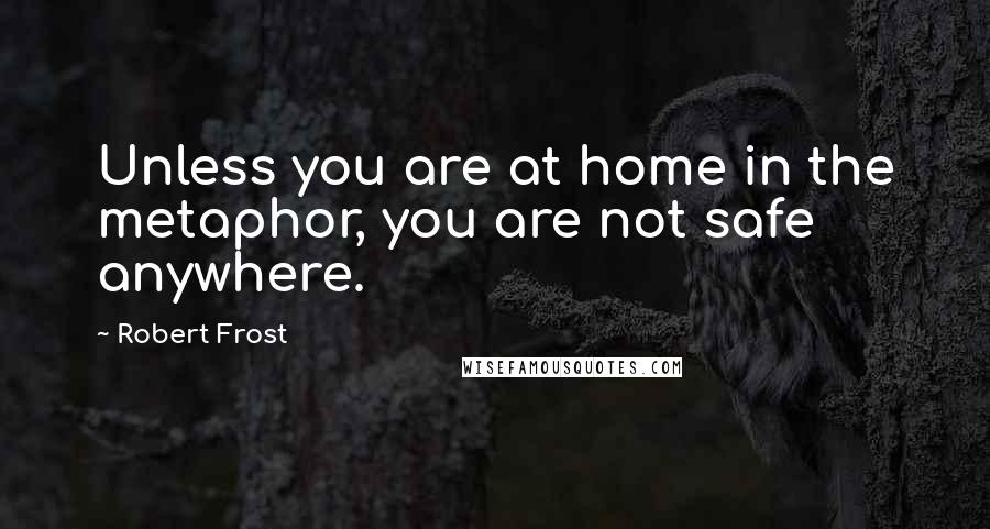 Robert Frost Quotes: Unless you are at home in the metaphor, you are not safe anywhere.