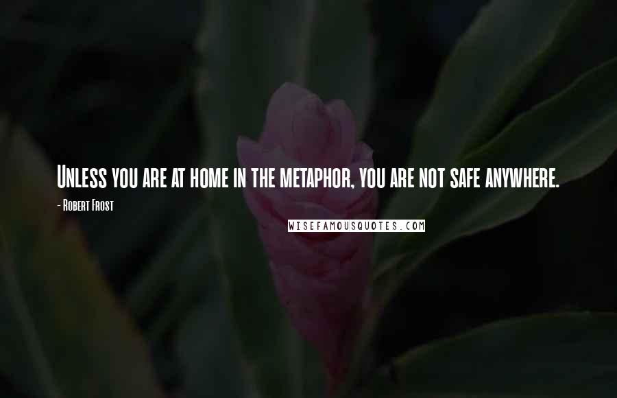 Robert Frost Quotes: Unless you are at home in the metaphor, you are not safe anywhere.