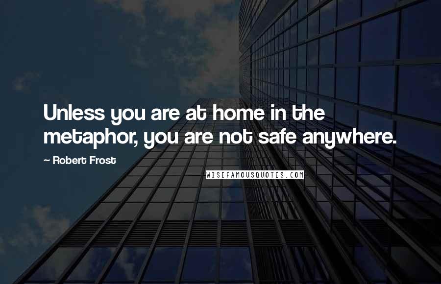 Robert Frost Quotes: Unless you are at home in the metaphor, you are not safe anywhere.