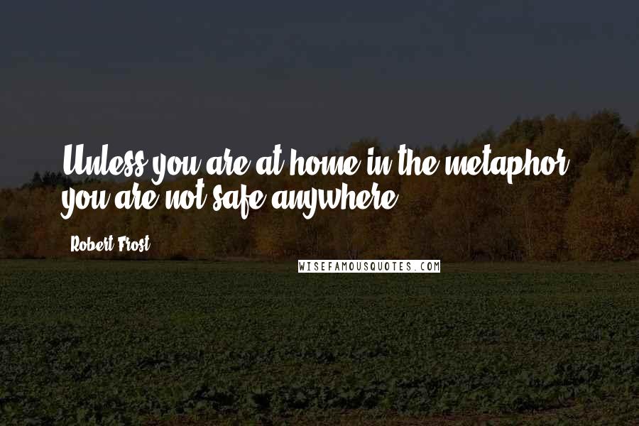 Robert Frost Quotes: Unless you are at home in the metaphor, you are not safe anywhere.