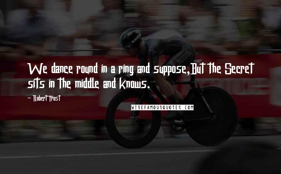 Robert Frost Quotes: We dance round in a ring and suppose,But the Secret sits in the middle and knows.