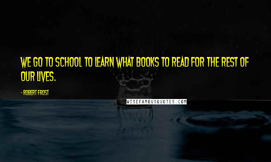 Robert Frost Quotes: We go to school to learn what books to read for the rest of our lives.