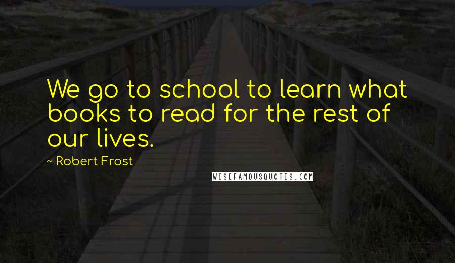 Robert Frost Quotes: We go to school to learn what books to read for the rest of our lives.