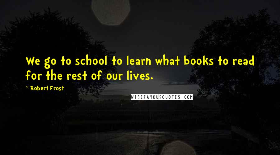 Robert Frost Quotes: We go to school to learn what books to read for the rest of our lives.