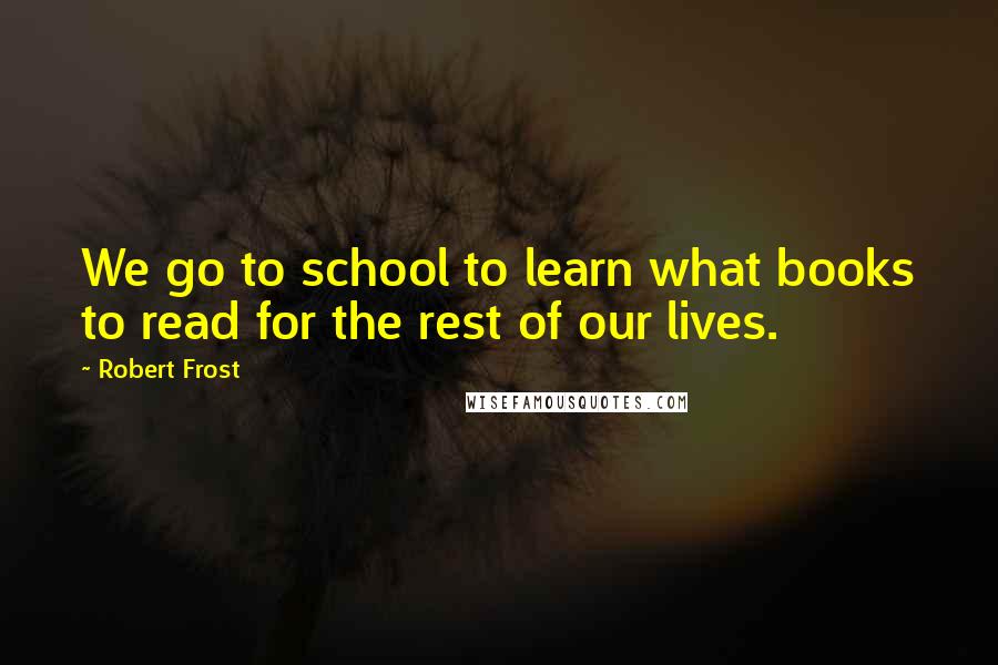 Robert Frost Quotes: We go to school to learn what books to read for the rest of our lives.