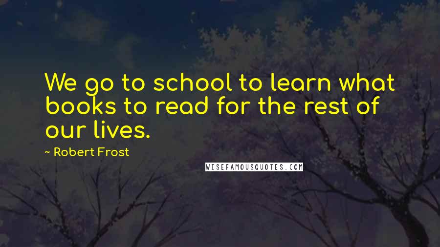 Robert Frost Quotes: We go to school to learn what books to read for the rest of our lives.