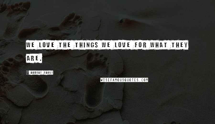 Robert Frost Quotes: We love the things we love for what they are.
