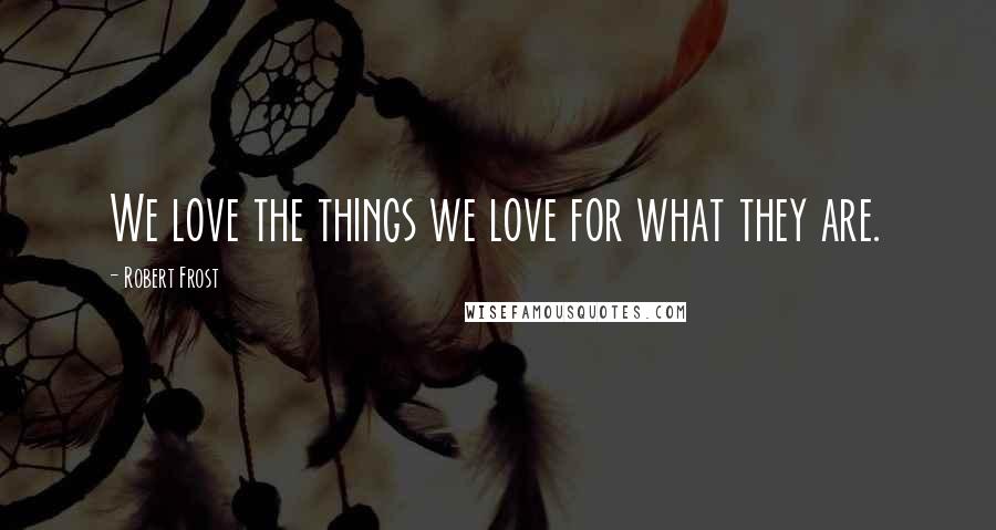 Robert Frost Quotes: We love the things we love for what they are.