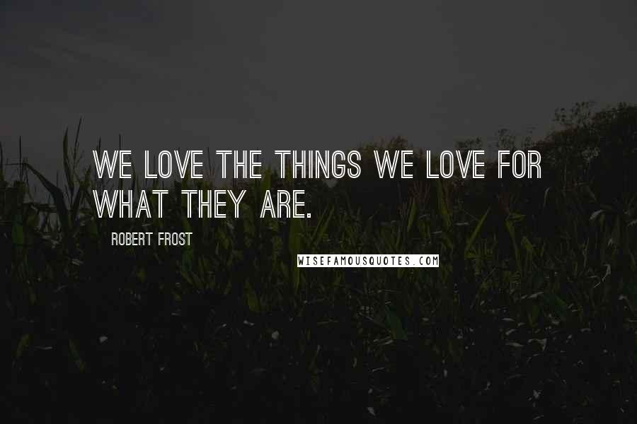 Robert Frost Quotes: We love the things we love for what they are.