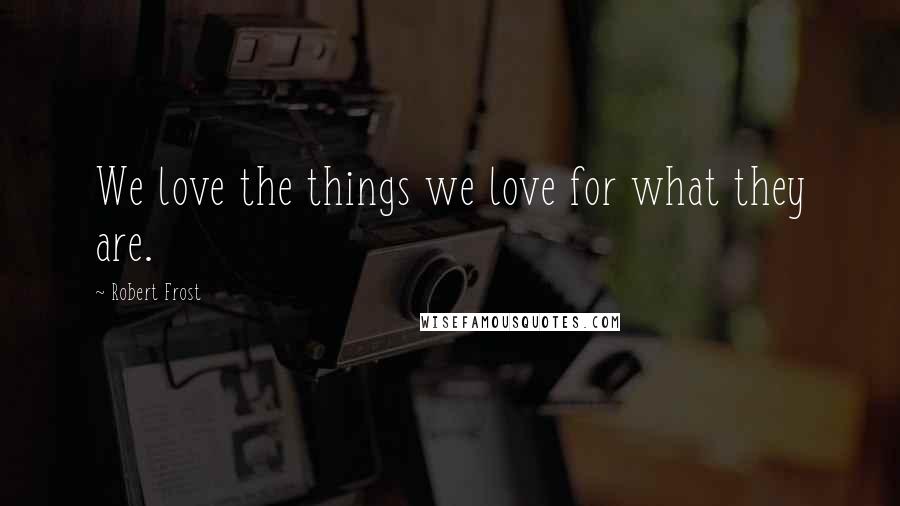 Robert Frost Quotes: We love the things we love for what they are.