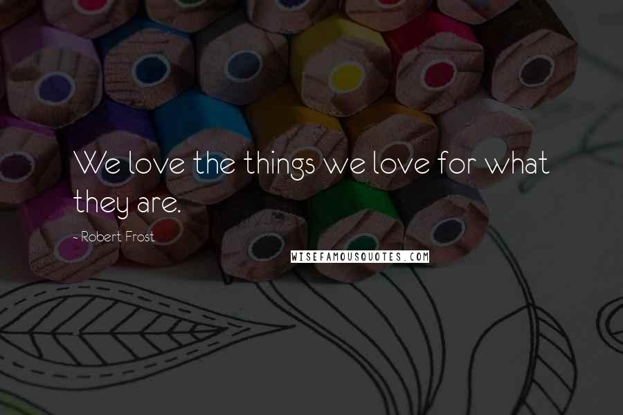 Robert Frost Quotes: We love the things we love for what they are.