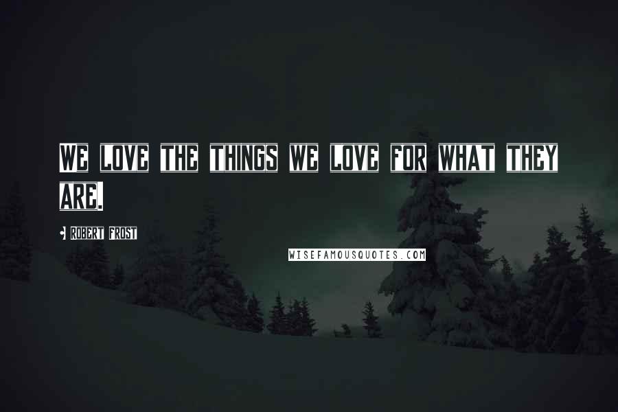Robert Frost Quotes: We love the things we love for what they are.