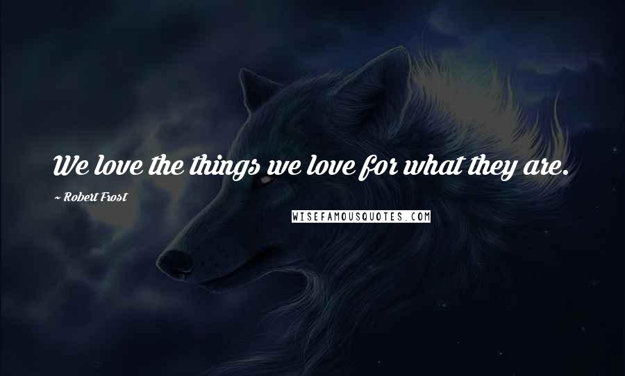 Robert Frost Quotes: We love the things we love for what they are.