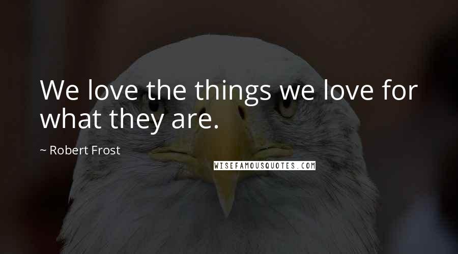 Robert Frost Quotes: We love the things we love for what they are.
