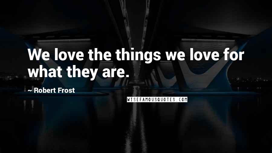 Robert Frost Quotes: We love the things we love for what they are.