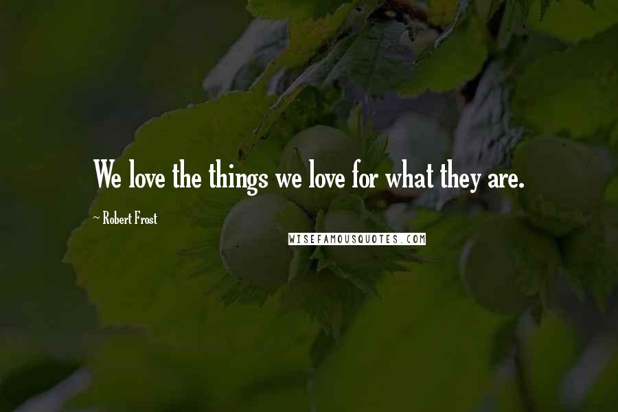 Robert Frost Quotes: We love the things we love for what they are.