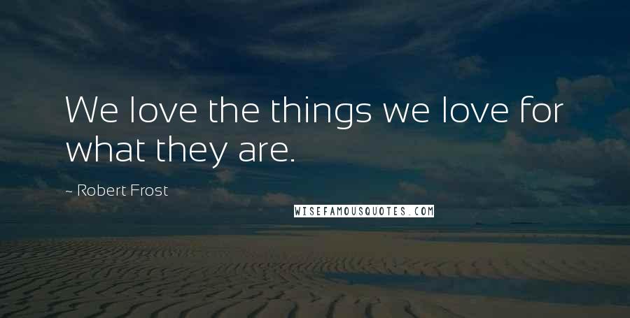 Robert Frost Quotes: We love the things we love for what they are.