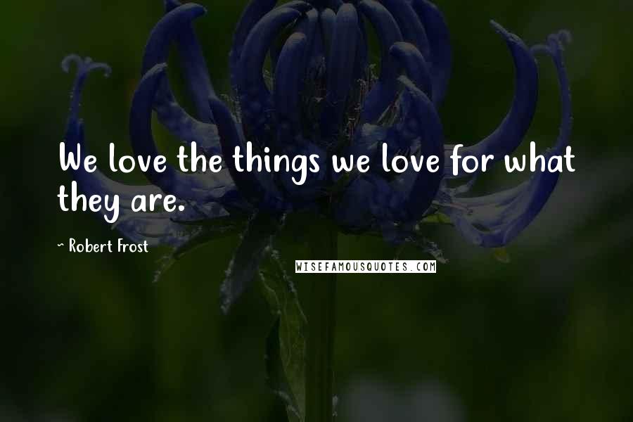 Robert Frost Quotes: We love the things we love for what they are.