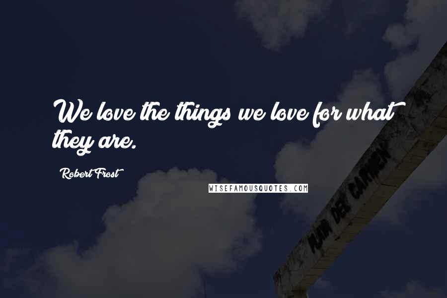 Robert Frost Quotes: We love the things we love for what they are.