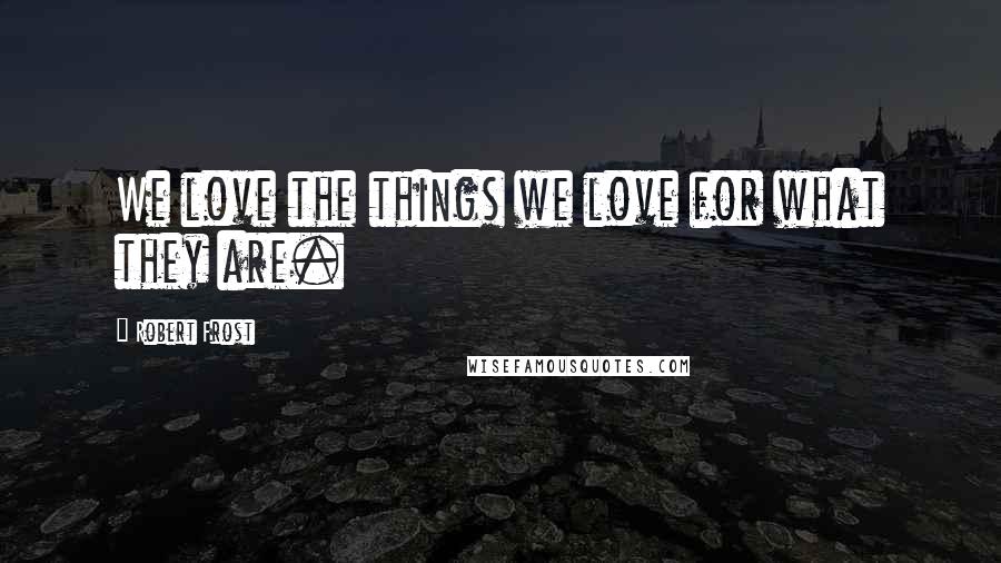 Robert Frost Quotes: We love the things we love for what they are.