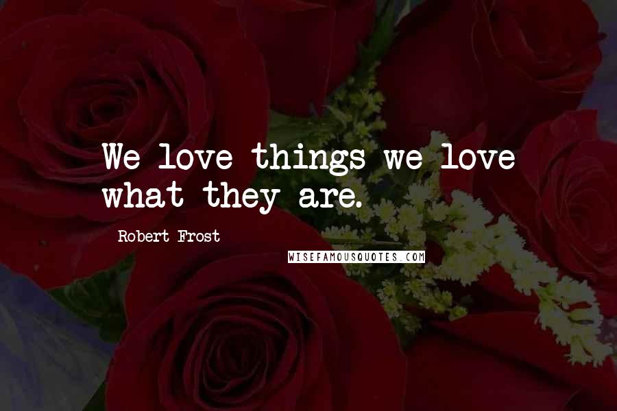 Robert Frost Quotes: We love things we love what they are.