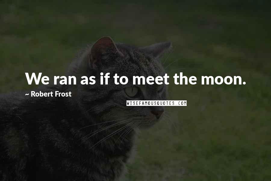 Robert Frost Quotes: We ran as if to meet the moon.