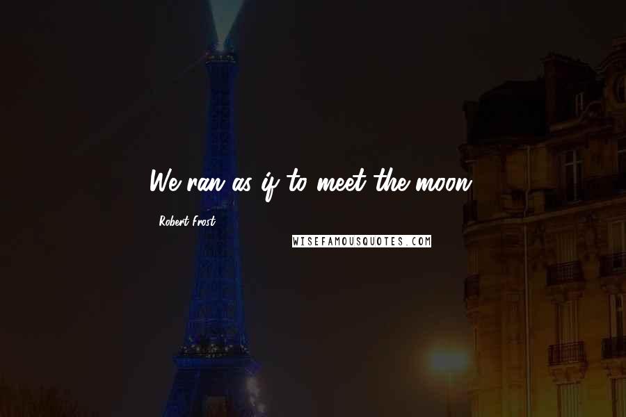 Robert Frost Quotes: We ran as if to meet the moon.