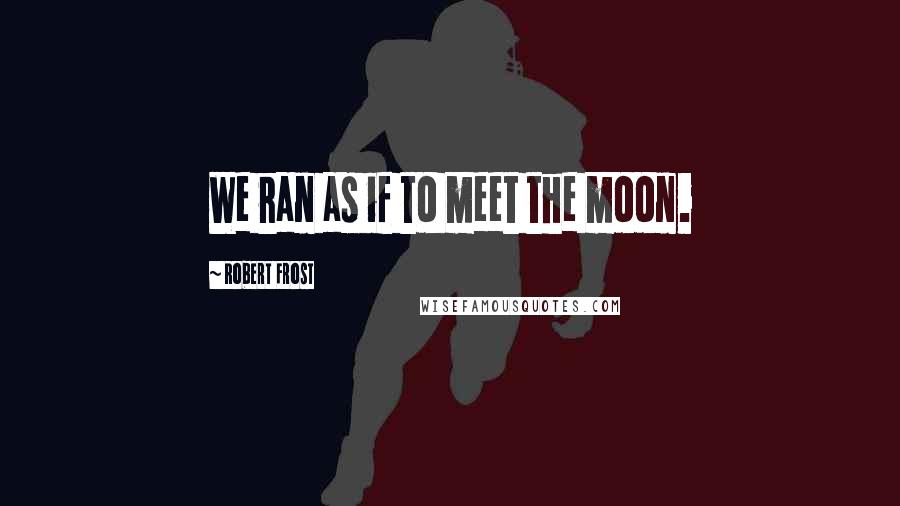 Robert Frost Quotes: We ran as if to meet the moon.