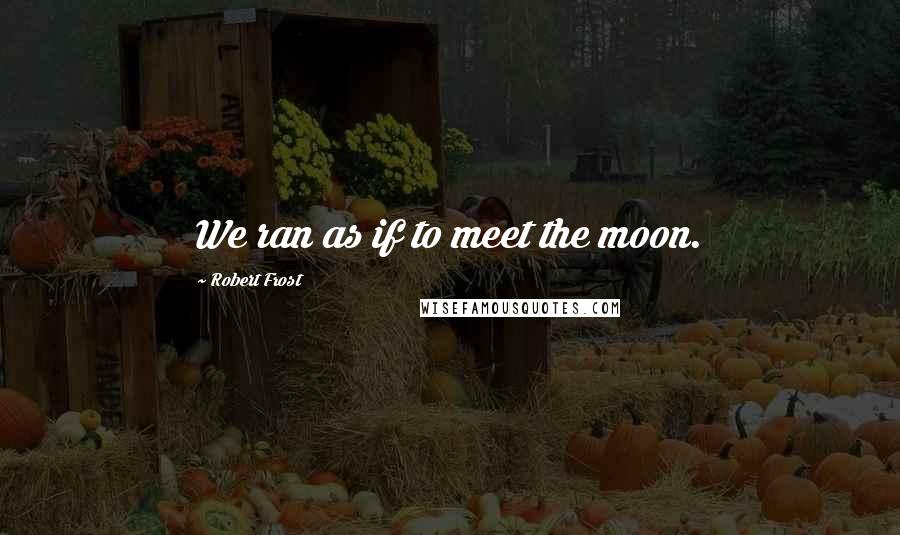 Robert Frost Quotes: We ran as if to meet the moon.